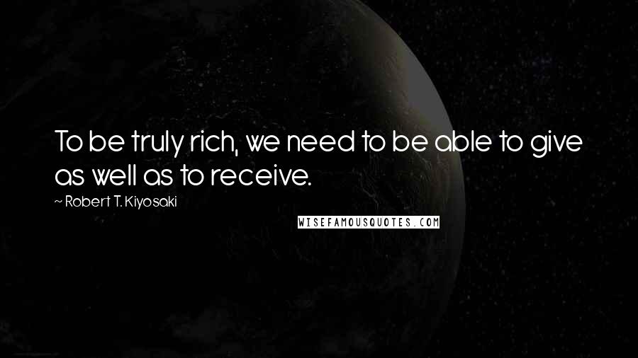 Robert T. Kiyosaki Quotes: To be truly rich, we need to be able to give as well as to receive.