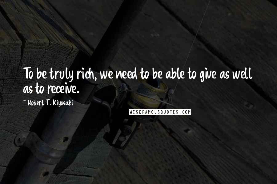 Robert T. Kiyosaki Quotes: To be truly rich, we need to be able to give as well as to receive.