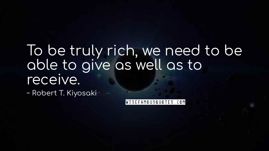 Robert T. Kiyosaki Quotes: To be truly rich, we need to be able to give as well as to receive.