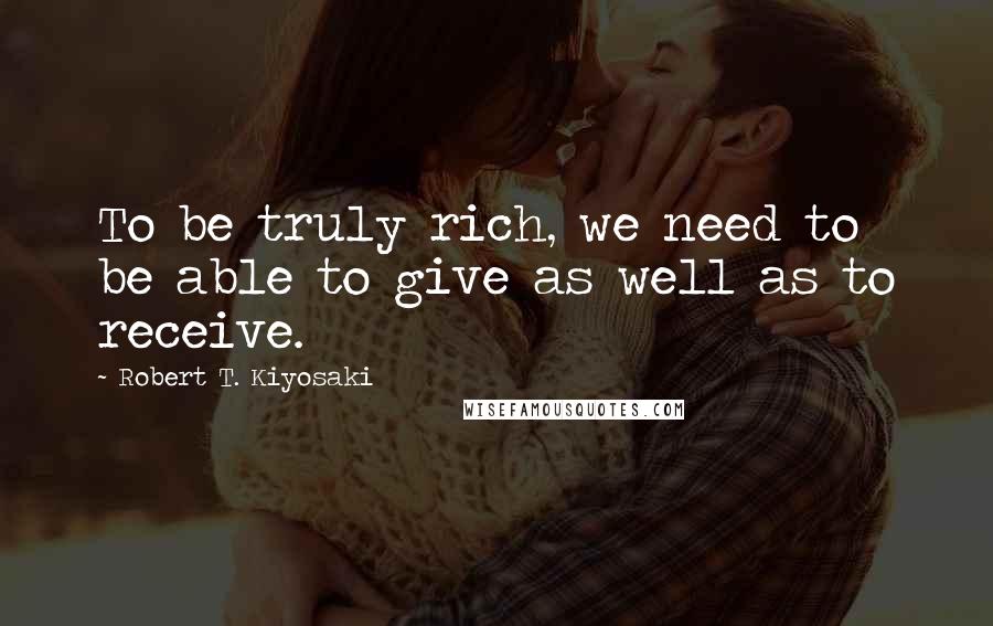 Robert T. Kiyosaki Quotes: To be truly rich, we need to be able to give as well as to receive.