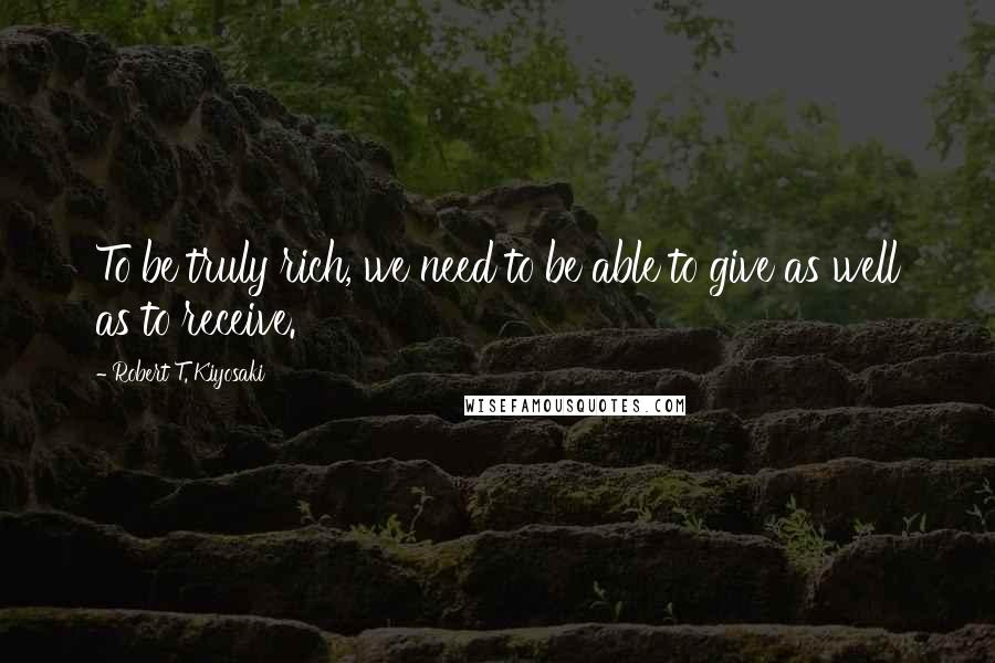 Robert T. Kiyosaki Quotes: To be truly rich, we need to be able to give as well as to receive.