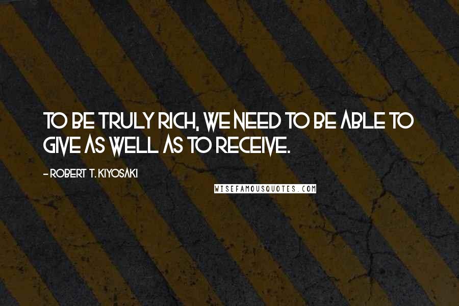 Robert T. Kiyosaki Quotes: To be truly rich, we need to be able to give as well as to receive.