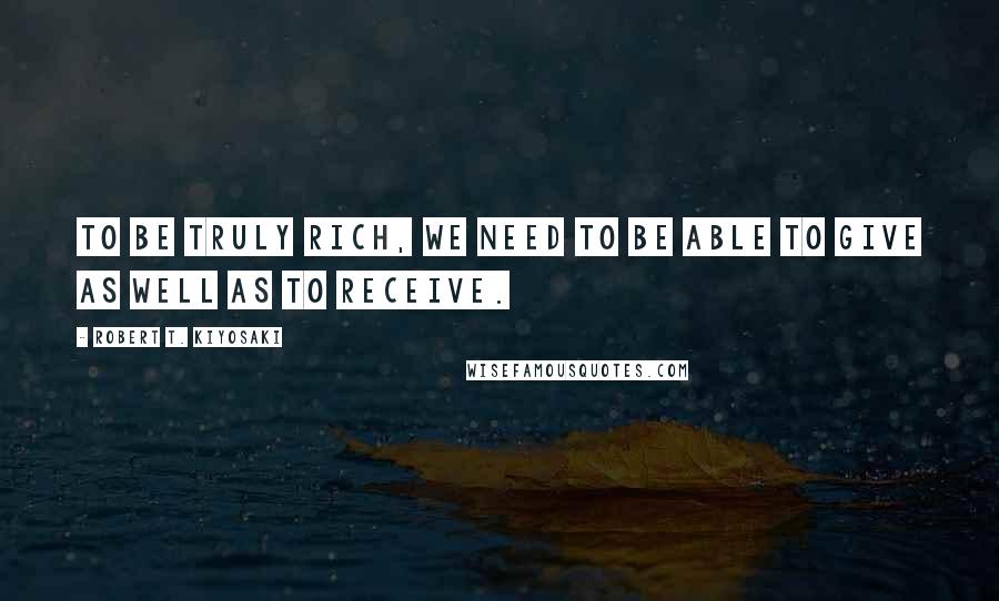 Robert T. Kiyosaki Quotes: To be truly rich, we need to be able to give as well as to receive.