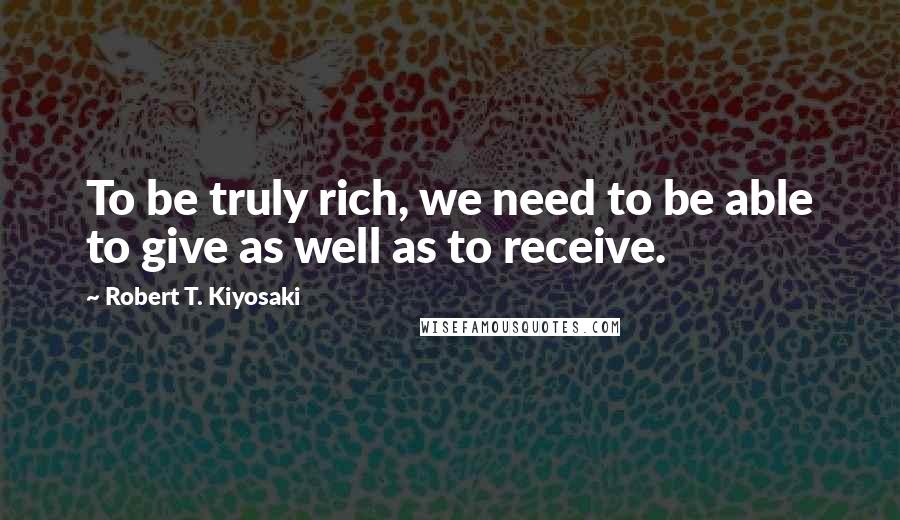 Robert T. Kiyosaki Quotes: To be truly rich, we need to be able to give as well as to receive.