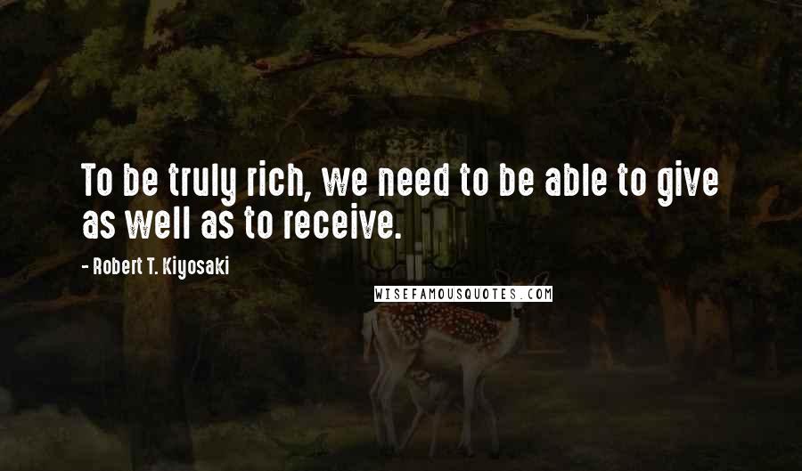 Robert T. Kiyosaki Quotes: To be truly rich, we need to be able to give as well as to receive.