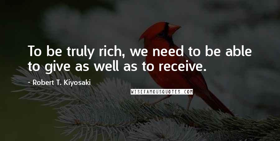 Robert T. Kiyosaki Quotes: To be truly rich, we need to be able to give as well as to receive.