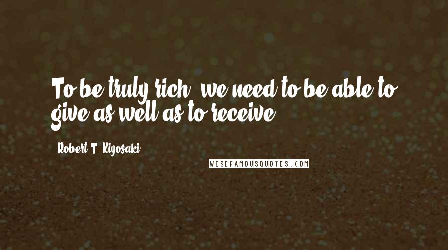 Robert T. Kiyosaki Quotes: To be truly rich, we need to be able to give as well as to receive.