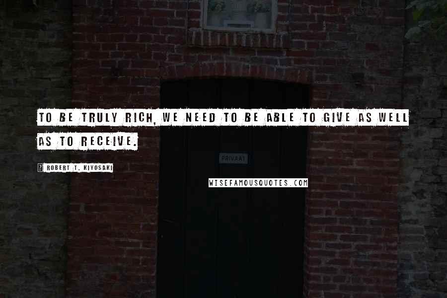 Robert T. Kiyosaki Quotes: To be truly rich, we need to be able to give as well as to receive.
