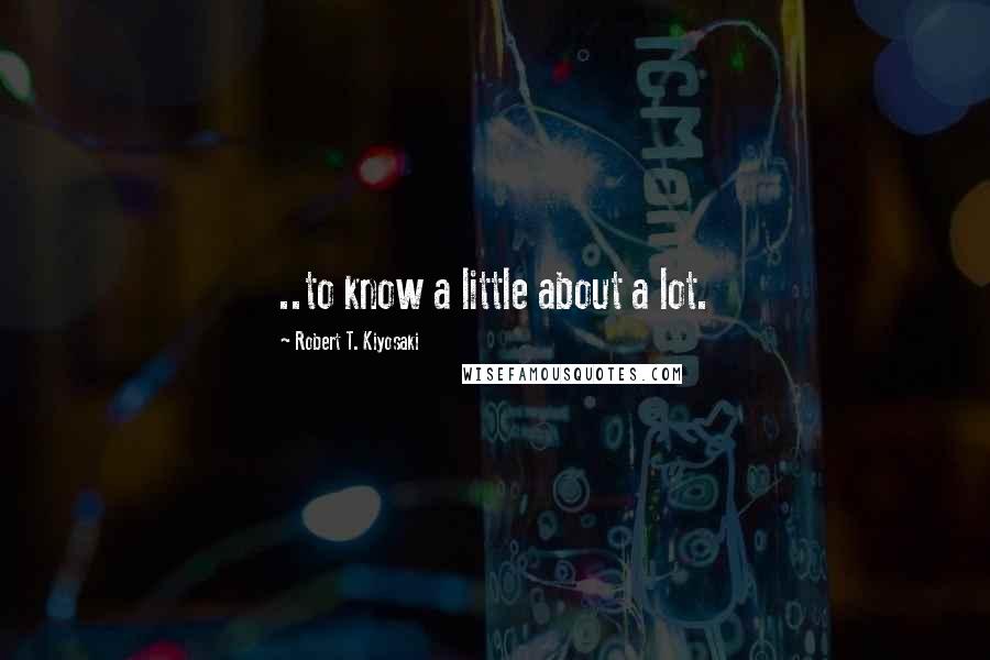 Robert T. Kiyosaki Quotes: ..to know a little about a lot.