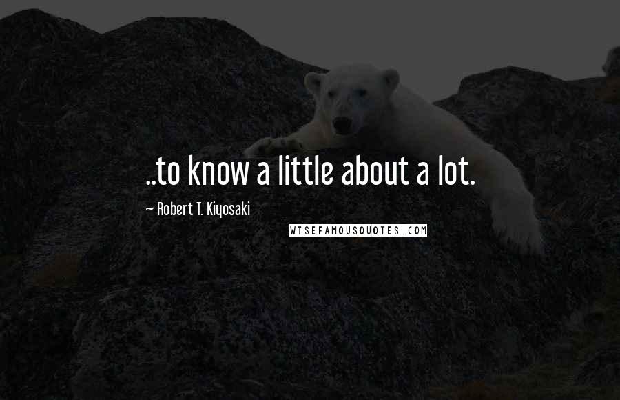 Robert T. Kiyosaki Quotes: ..to know a little about a lot.