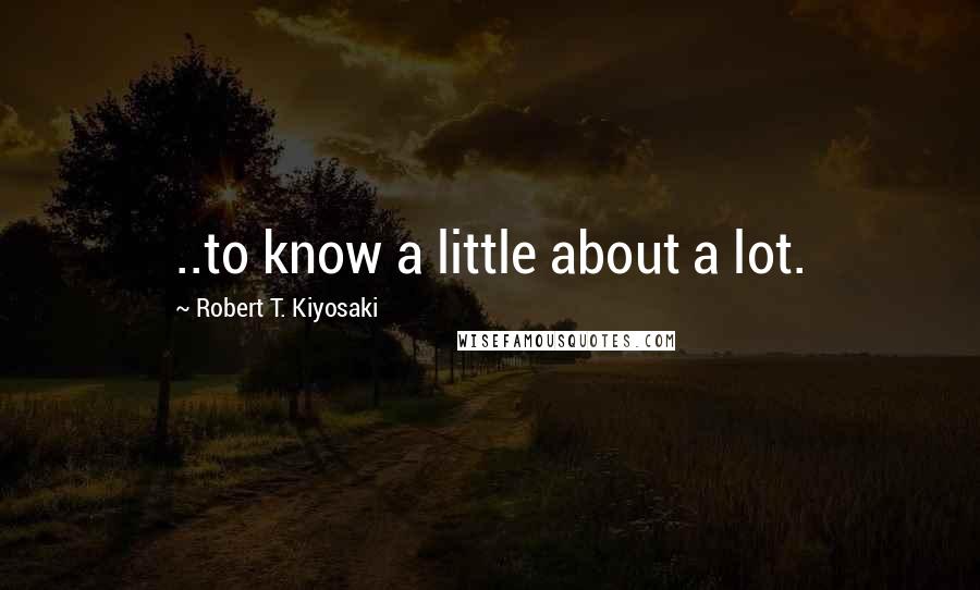 Robert T. Kiyosaki Quotes: ..to know a little about a lot.