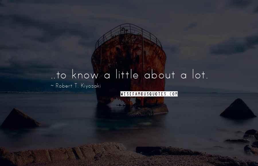 Robert T. Kiyosaki Quotes: ..to know a little about a lot.