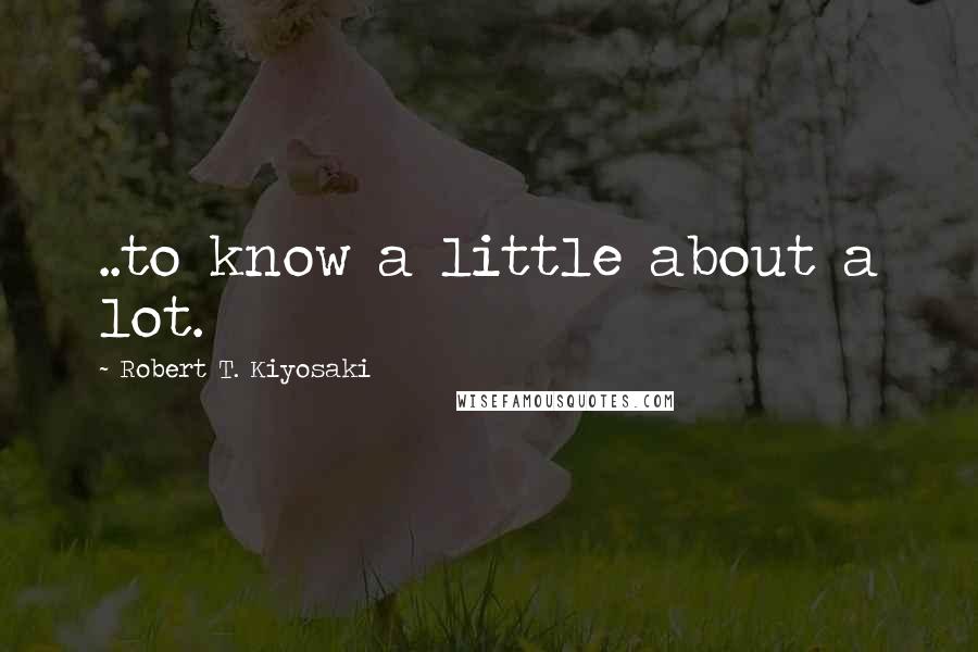 Robert T. Kiyosaki Quotes: ..to know a little about a lot.