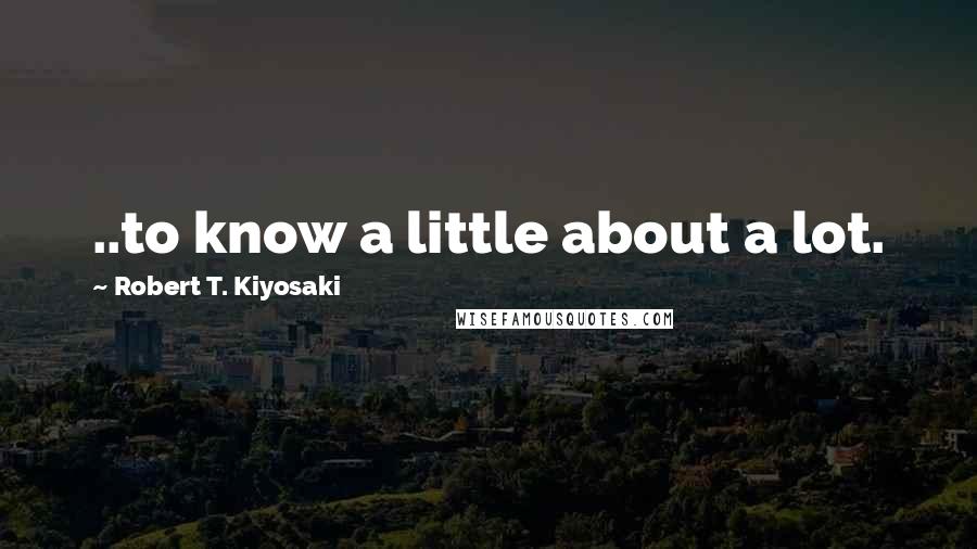 Robert T. Kiyosaki Quotes: ..to know a little about a lot.