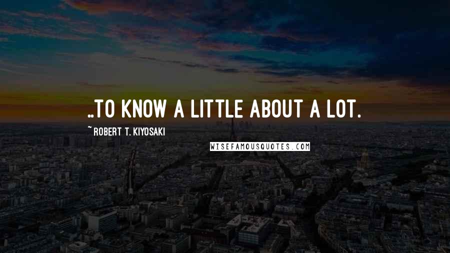 Robert T. Kiyosaki Quotes: ..to know a little about a lot.