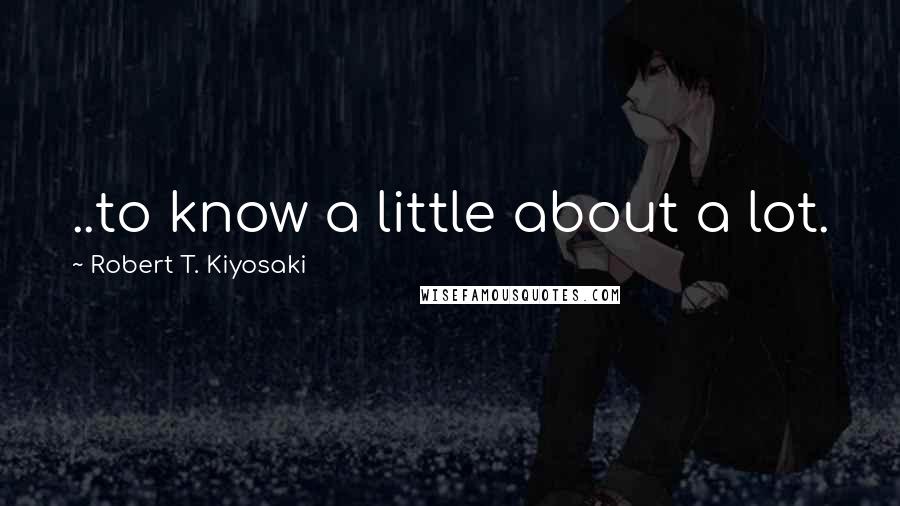 Robert T. Kiyosaki Quotes: ..to know a little about a lot.