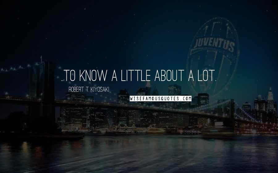 Robert T. Kiyosaki Quotes: ..to know a little about a lot.