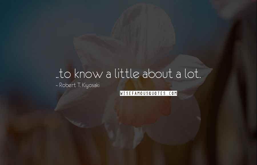 Robert T. Kiyosaki Quotes: ..to know a little about a lot.