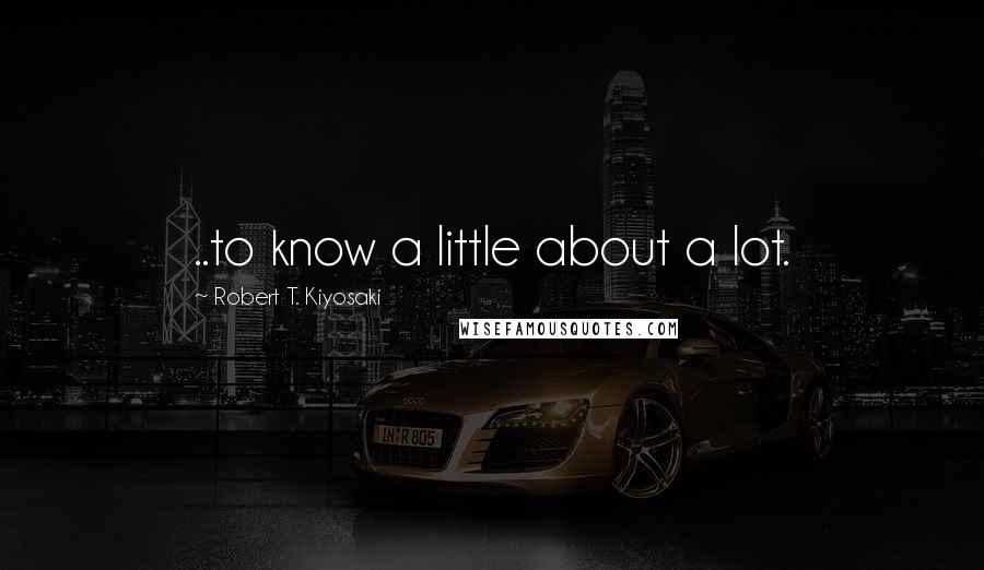 Robert T. Kiyosaki Quotes: ..to know a little about a lot.
