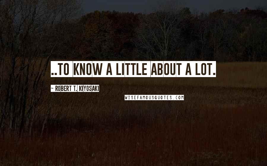 Robert T. Kiyosaki Quotes: ..to know a little about a lot.