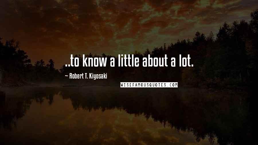 Robert T. Kiyosaki Quotes: ..to know a little about a lot.