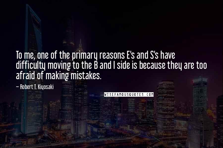 Robert T. Kiyosaki Quotes: To me, one of the primary reasons E's and S's have difficulty moving to the B and I side is because they are too afraid of making mistakes.