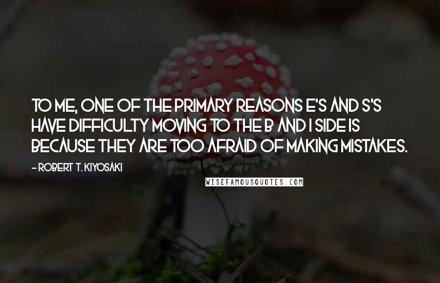 Robert T. Kiyosaki Quotes: To me, one of the primary reasons E's and S's have difficulty moving to the B and I side is because they are too afraid of making mistakes.