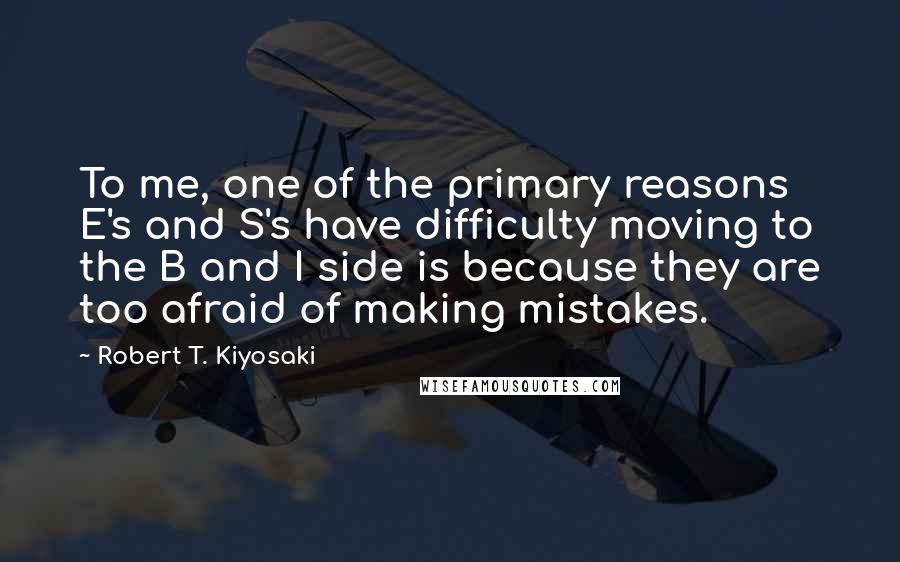 Robert T. Kiyosaki Quotes: To me, one of the primary reasons E's and S's have difficulty moving to the B and I side is because they are too afraid of making mistakes.