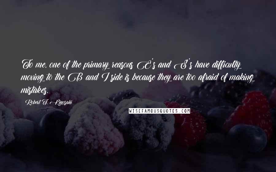 Robert T. Kiyosaki Quotes: To me, one of the primary reasons E's and S's have difficulty moving to the B and I side is because they are too afraid of making mistakes.