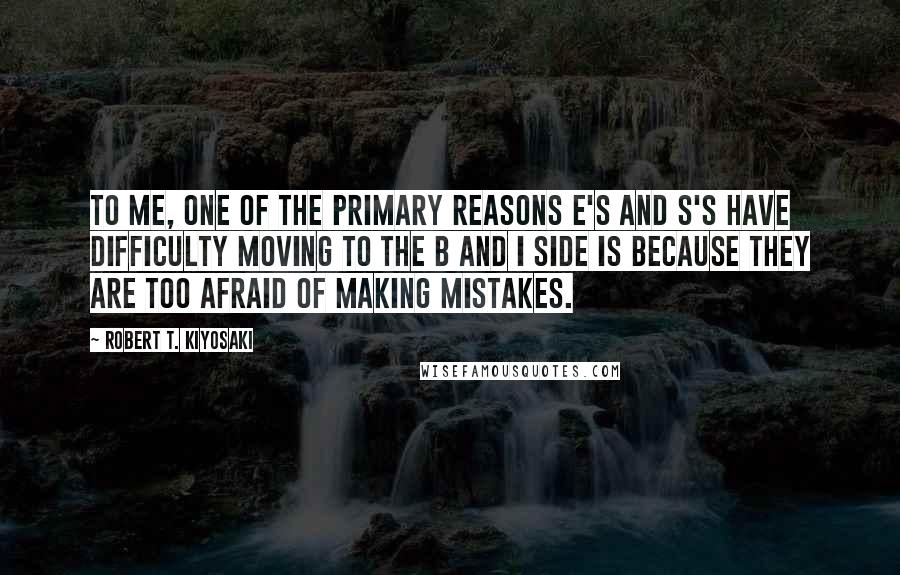 Robert T. Kiyosaki Quotes: To me, one of the primary reasons E's and S's have difficulty moving to the B and I side is because they are too afraid of making mistakes.