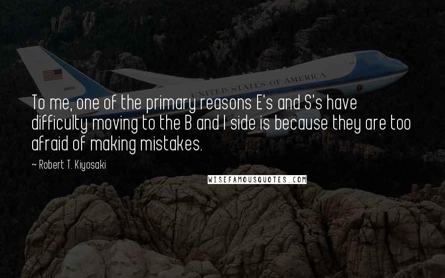 Robert T. Kiyosaki Quotes: To me, one of the primary reasons E's and S's have difficulty moving to the B and I side is because they are too afraid of making mistakes.