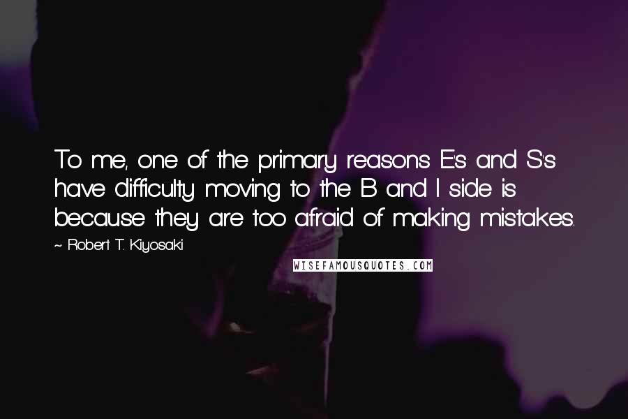 Robert T. Kiyosaki Quotes: To me, one of the primary reasons E's and S's have difficulty moving to the B and I side is because they are too afraid of making mistakes.