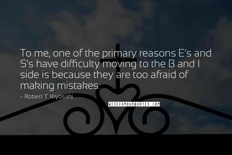 Robert T. Kiyosaki Quotes: To me, one of the primary reasons E's and S's have difficulty moving to the B and I side is because they are too afraid of making mistakes.