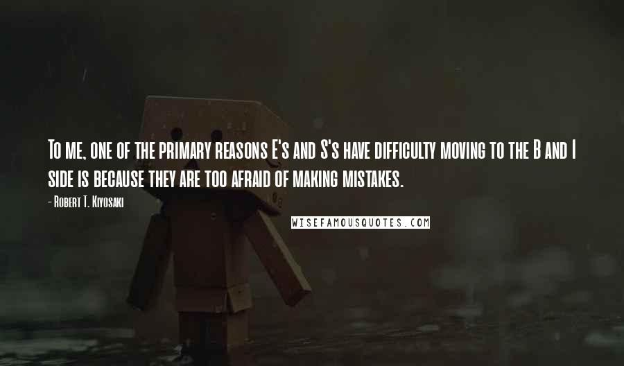 Robert T. Kiyosaki Quotes: To me, one of the primary reasons E's and S's have difficulty moving to the B and I side is because they are too afraid of making mistakes.