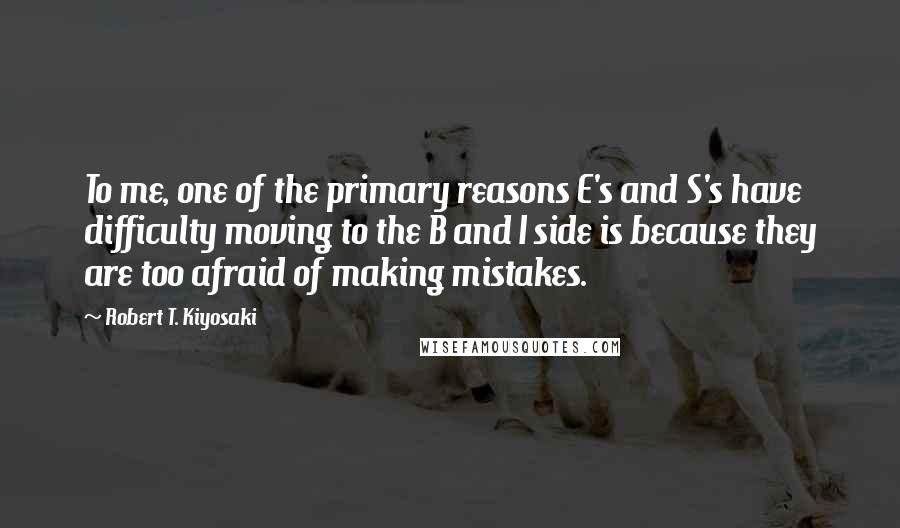 Robert T. Kiyosaki Quotes: To me, one of the primary reasons E's and S's have difficulty moving to the B and I side is because they are too afraid of making mistakes.