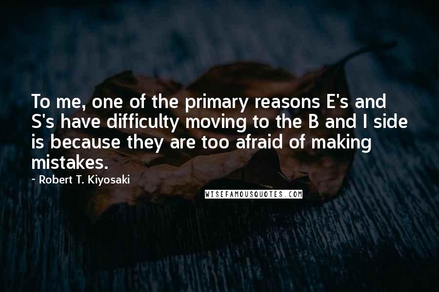 Robert T. Kiyosaki Quotes: To me, one of the primary reasons E's and S's have difficulty moving to the B and I side is because they are too afraid of making mistakes.