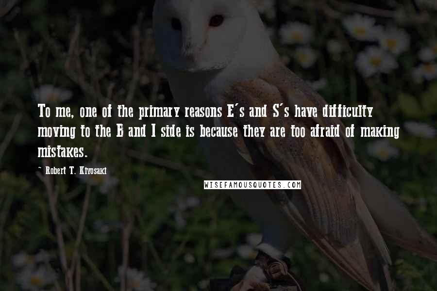 Robert T. Kiyosaki Quotes: To me, one of the primary reasons E's and S's have difficulty moving to the B and I side is because they are too afraid of making mistakes.