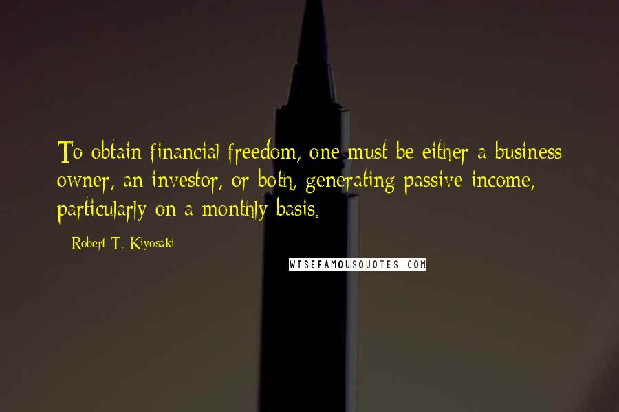 Robert T. Kiyosaki Quotes: To obtain financial freedom, one must be either a business owner, an investor, or both, generating passive income, particularly on a monthly basis.