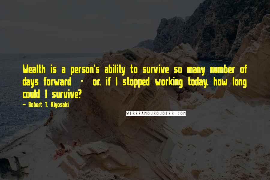 Robert T. Kiyosaki Quotes: Wealth is a person's ability to survive so many number of days forward - or, if I stopped working today, how long could I survive?