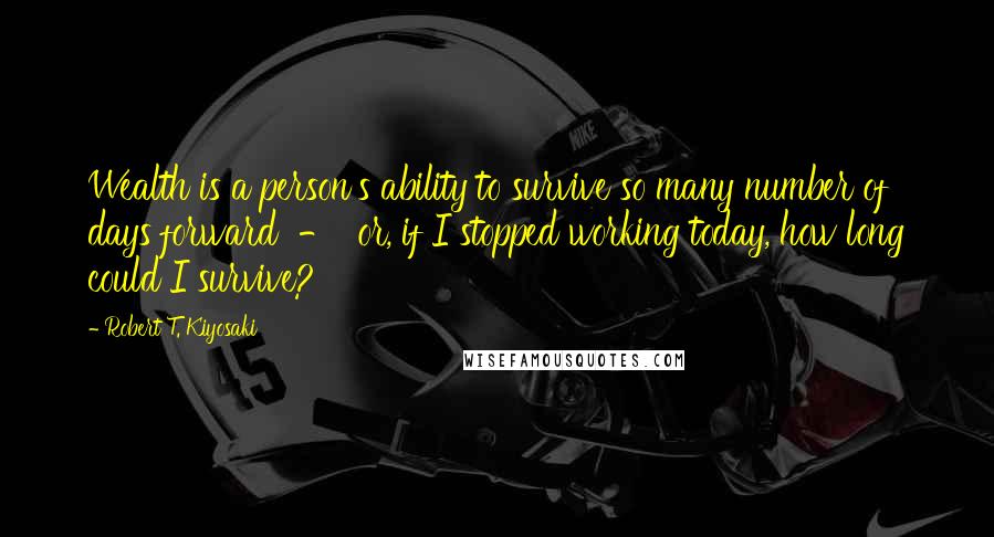 Robert T. Kiyosaki Quotes: Wealth is a person's ability to survive so many number of days forward - or, if I stopped working today, how long could I survive?