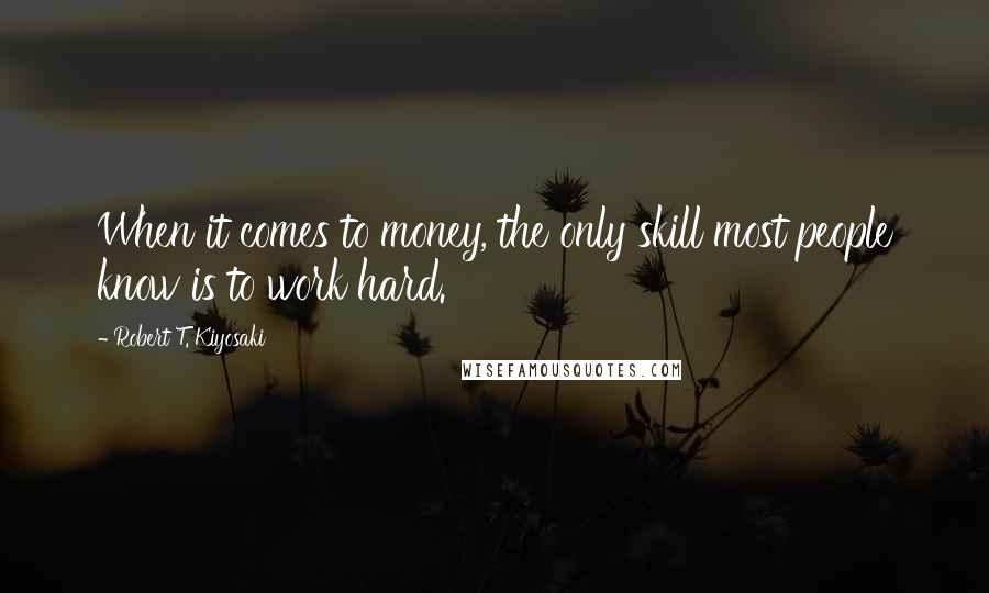 Robert T. Kiyosaki Quotes: When it comes to money, the only skill most people know is to work hard.