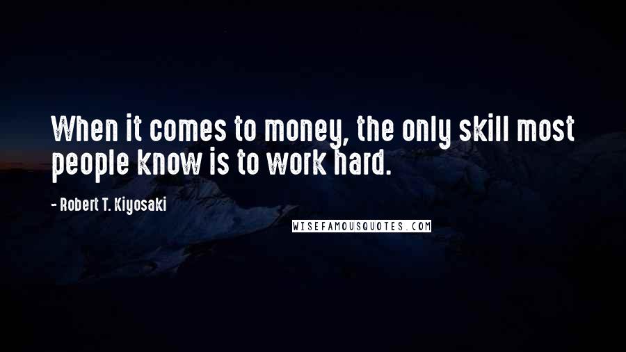 Robert T. Kiyosaki Quotes: When it comes to money, the only skill most people know is to work hard.