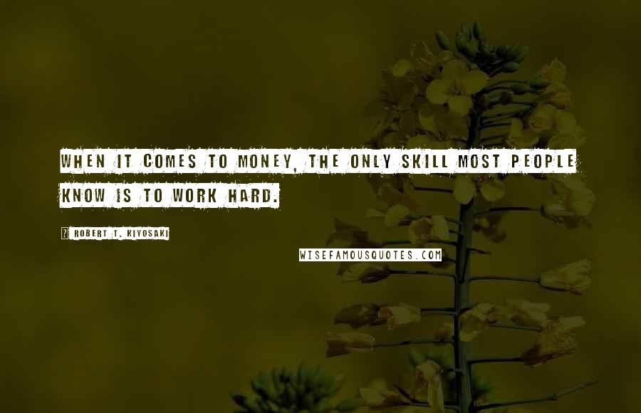 Robert T. Kiyosaki Quotes: When it comes to money, the only skill most people know is to work hard.