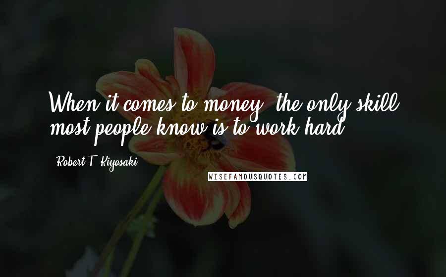 Robert T. Kiyosaki Quotes: When it comes to money, the only skill most people know is to work hard.