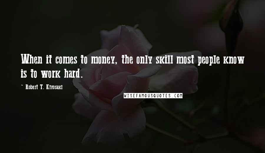 Robert T. Kiyosaki Quotes: When it comes to money, the only skill most people know is to work hard.