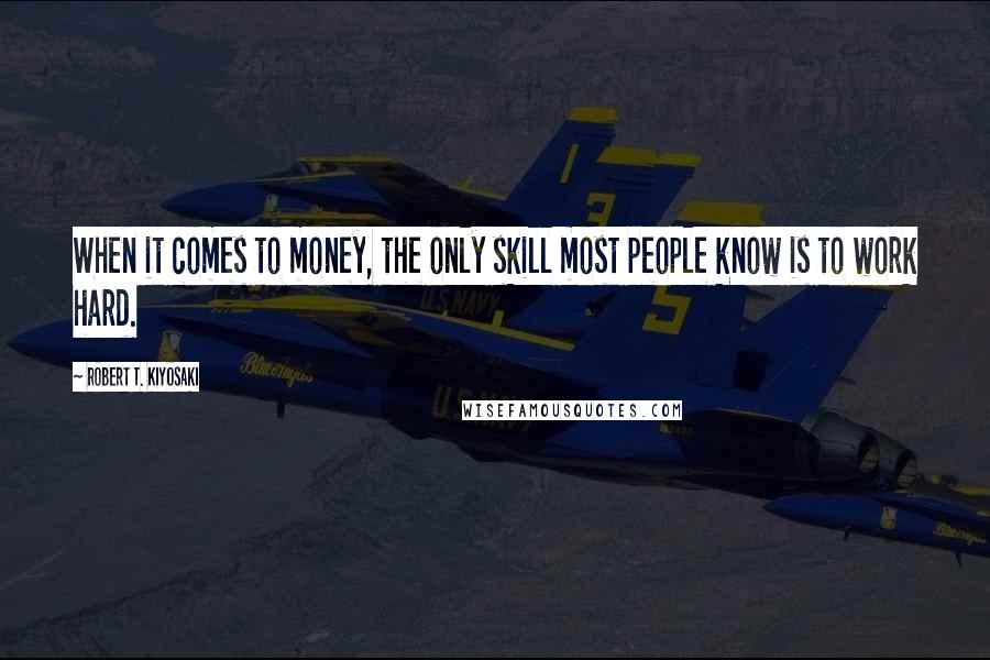 Robert T. Kiyosaki Quotes: When it comes to money, the only skill most people know is to work hard.