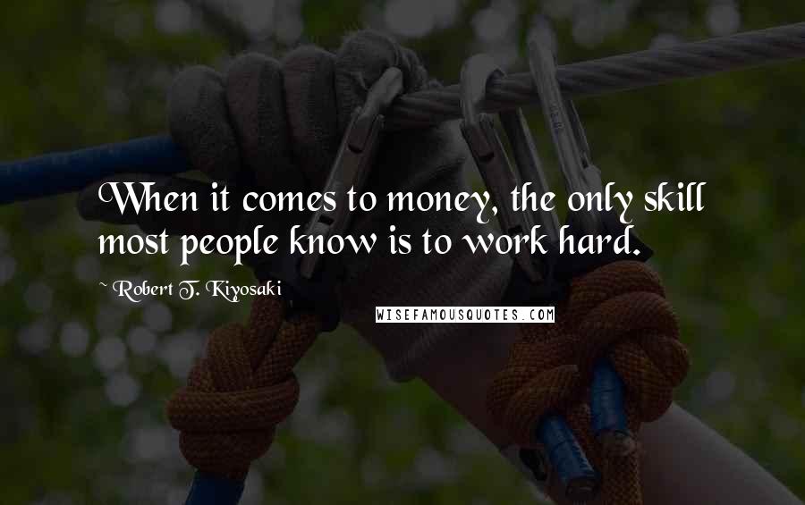 Robert T. Kiyosaki Quotes: When it comes to money, the only skill most people know is to work hard.