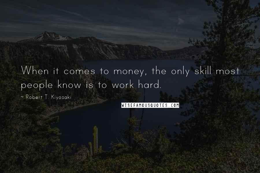 Robert T. Kiyosaki Quotes: When it comes to money, the only skill most people know is to work hard.
