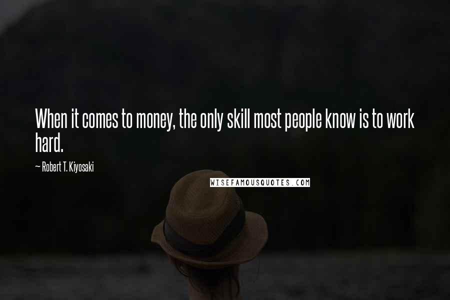 Robert T. Kiyosaki Quotes: When it comes to money, the only skill most people know is to work hard.