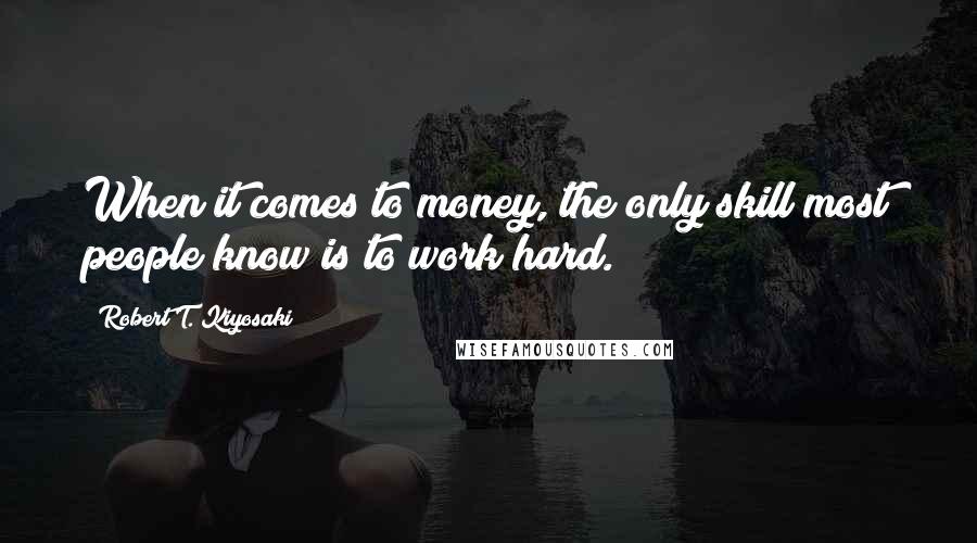 Robert T. Kiyosaki Quotes: When it comes to money, the only skill most people know is to work hard.